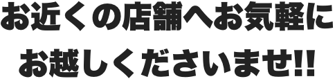 お近くの店舗へお気軽にお越しくださいませ!!