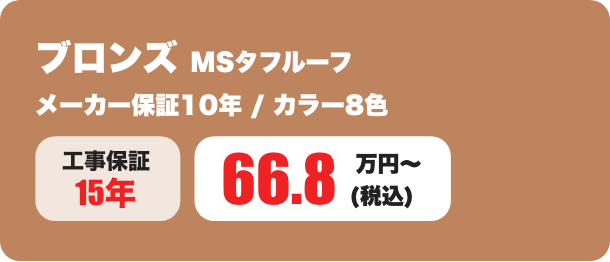 ブロンズプラン MSタフルーフ メーカー保証10年 / カラー8色 66.8万円〜