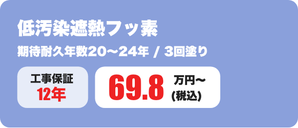 低汚染遮熱フッ素 期待耐久年数20〜24年 / 3回塗り 69.8万円〜