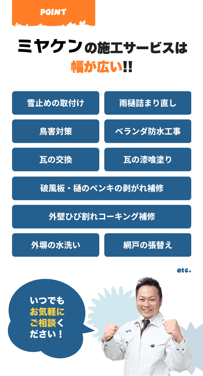 ミヤケンの施工サービスは幅が広い!! 雪止めの取付け、雨樋詰まり直し、鳥害対策、ベランダ防水工事、瓦の交換、瓦の漆喰塗り、破風板・樋のペンキの剥がれ補修、外壁ひび割れコーキング補修、外塀の水洗い、網戸の張替え etc.