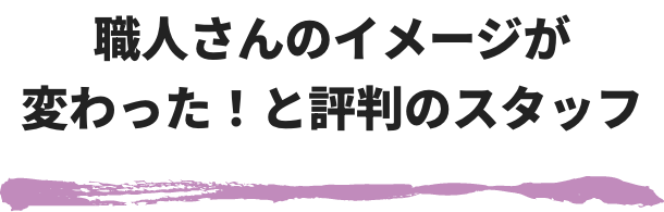 職人さんのイメージが変わった！と評判のスタッフ