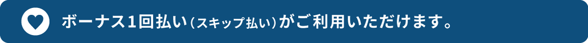 ボーナス1回払い(スキップ払い)がご利用いただけます。